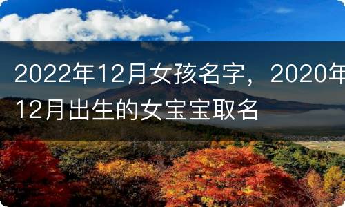 2022年12月女孩名字，2020年12月出生的女宝宝取名