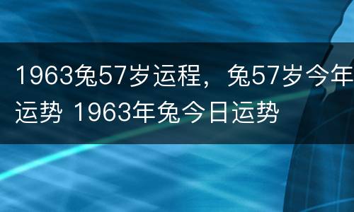 1963兔57岁运程，兔57岁今年运势 1963年兔今日运势