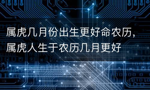 属虎几月份出生更好命农历，属虎人生于农历几月更好