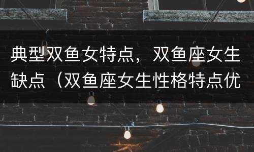 典型双鱼女特点，双鱼座女生缺点（双鱼座女生性格特点优缺点）