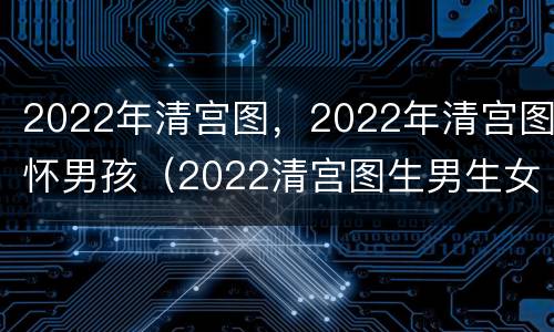 2022年清宫图，2022年清宫图怀男孩（2022清宫图生男生女清宫图）