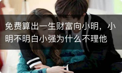 免费算出一生财富向小明，小明不明白小强为什么不理他