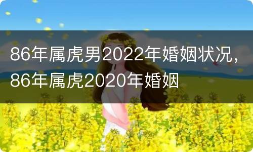 86年属虎男2022年婚姻状况，86年属虎2020年婚姻