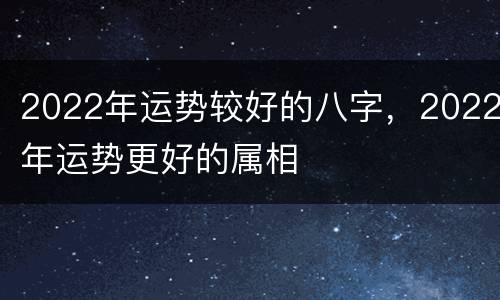 2022年运势较好的八字，2022年运势更好的属相