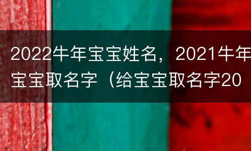 2022牛年宝宝姓名，2021牛年宝宝取名字（给宝宝取名字2022年属牛男孩名字）