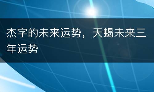 杰字的未来运势，天蝎未来三年运势