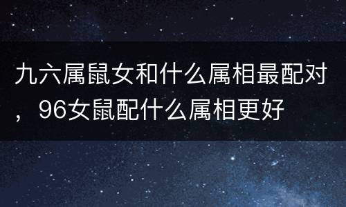 九六属鼠女和什么属相最配对，96女鼠配什么属相更好