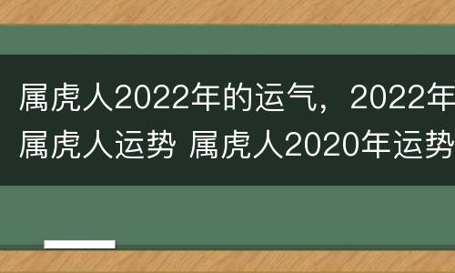 属虎人2022年的运气，2022年属虎人运势 属虎人2020年运势及运程