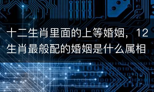 十二生肖里面的上等婚姻，12生肖最般配的婚姻是什么属相