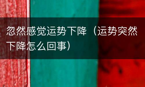 忽然感觉运势下降（运势突然下降怎么回事）