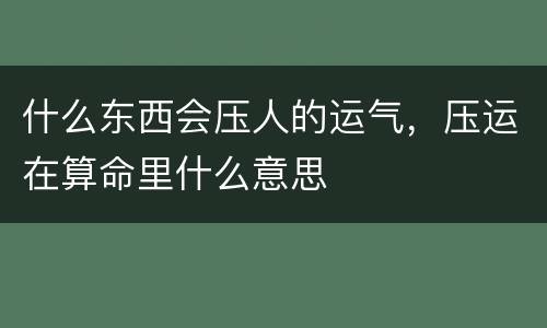 什么东西会压人的运气，压运在算命里什么意思