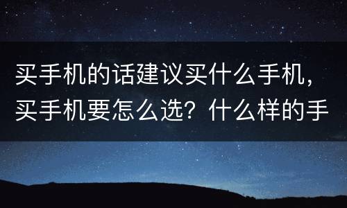 买手机的话建议买什么手机，买手机要怎么选？什么样的手机比较好