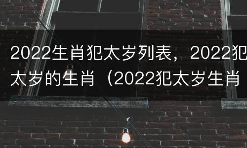 2022生肖犯太岁列表，2022犯太岁的生肖（2022犯太岁生肖属相）