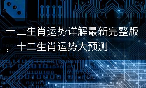 十二生肖运势详解最新完整版，十二生肖运势大预测