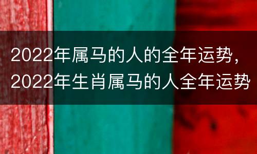 2022年属马的人的全年运势，2022年生肖属马的人全年运势如何
