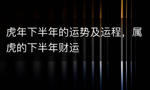 虎年下半年的运势及运程，属虎的下半年财运