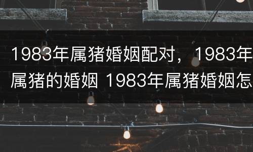 1983年属猪婚姻配对，1983年属猪的婚姻 1983年属猪婚姻怎样