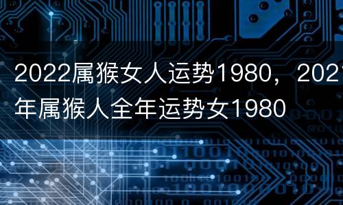 2022属猴女人运势1980，2021年属猴人全年运势女1980