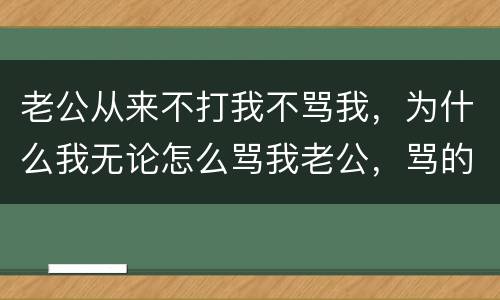 老公从来不打我不骂我，为什么我无论怎么骂我老公，骂的有多难听，他却从来