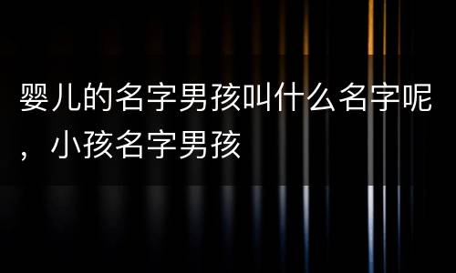 婴儿的名字男孩叫什么名字呢，小孩名字男孩