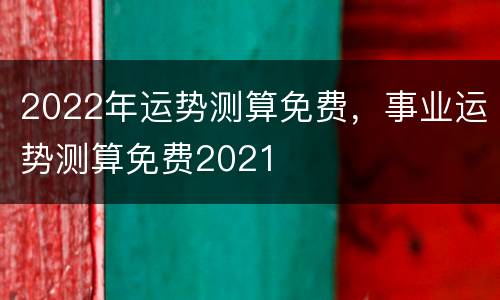 2022年运势测算免费，事业运势测算免费2021