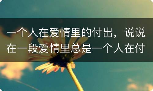 一个人在爱情里的付出，说说在一段爱情里总是一个人在付出在退让，时间久了