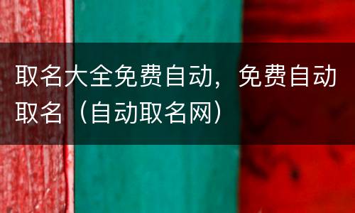 取名大全免费自动，免费自动取名（自动取名网）