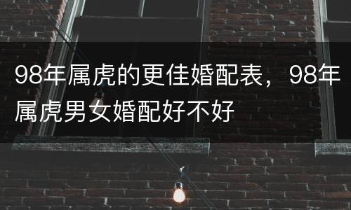 98年属虎的更佳婚配表，98年属虎男女婚配好不好