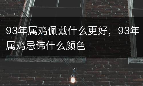 93年属鸡佩戴什么更好，93年属鸡忌讳什么颜色