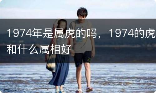 1974年是属虎的吗，1974的虎和什么属相好
