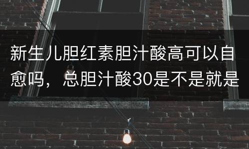 新生儿胆红素胆汁酸高可以自愈吗，总胆汁酸30是不是就是肝硬化？