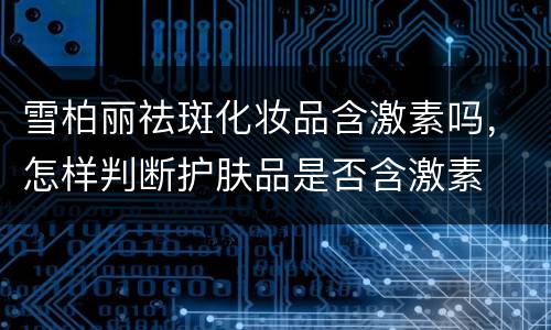 雪柏丽祛斑化妆品含激素吗，怎样判断护肤品是否含激素