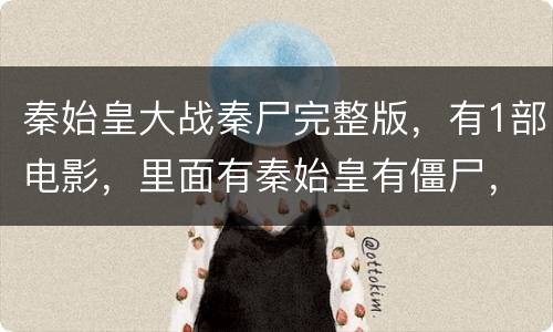 秦始皇大战秦尸完整版，有1部电影，里面有秦始皇有僵尸，谁知道是什么电影