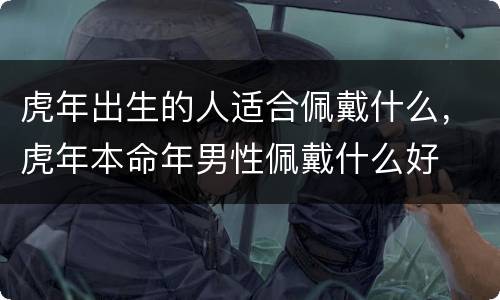 虎年出生的人适合佩戴什么，虎年本命年男性佩戴什么好