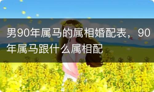 男90年属马的属相婚配表，90年属马跟什么属相配