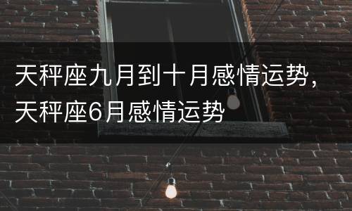 天秤座九月到十月感情运势，天秤座6月感情运势