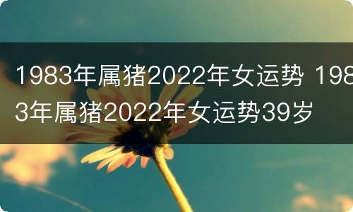 1983年属猪2022年女运势 1983年属猪2022年女运势39岁