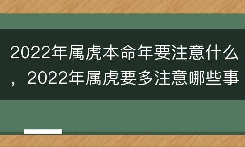 2022年属虎本命年要注意什么，2022年属虎要多注意哪些事情