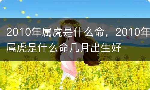 2010年属虎是什么命，2010年属虎是什么命几月出生好