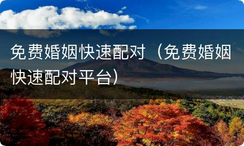 免费婚姻快速配对（免费婚姻快速配对平台）