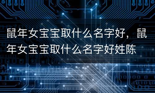 鼠年女宝宝取什么名字好，鼠年女宝宝取什么名字好姓陈