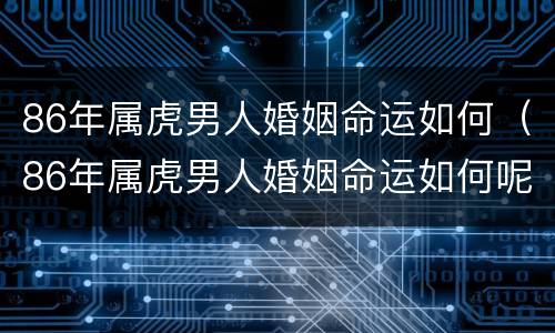 86年属虎男人婚姻命运如何（86年属虎男人婚姻命运如何呢）