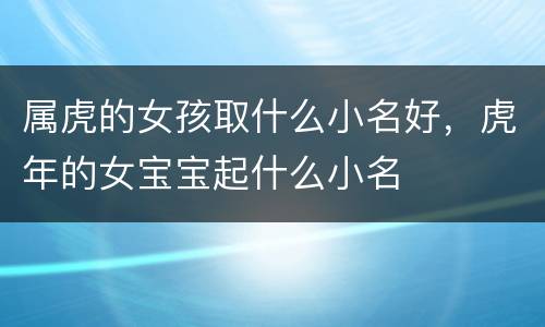 属虎的女孩取什么小名好，虎年的女宝宝起什么小名