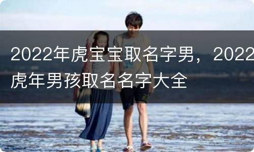 2022年虎宝宝取名字男，2022虎年男孩取名名字大全