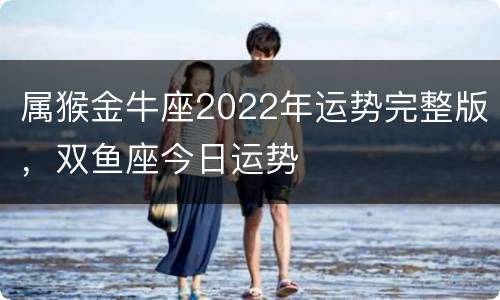属猴金牛座2022年运势完整版，双鱼座今日运势
