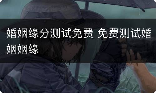 婚姻缘分测试免费 免费测试婚姻姻缘