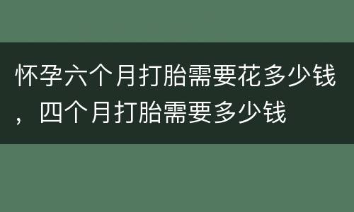 怀孕六个月打胎需要花多少钱，四个月打胎需要多少钱