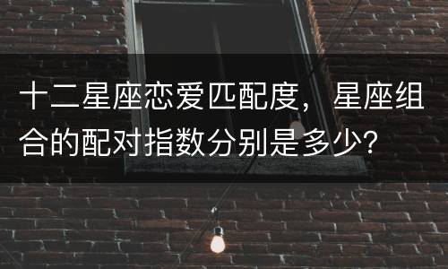十二星座恋爱匹配度，星座组合的配对指数分别是多少？