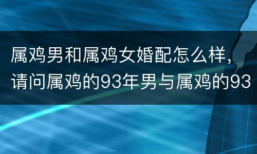 属鸡男和属鸡女婚配怎么样，请问属鸡的93年男与属鸡的93年女婚配行不行