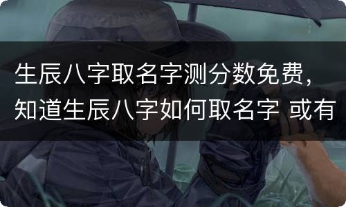 生辰八字取名字测分数免费，知道生辰八字如何取名字 或有免费取名字的网站